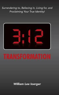 3 : 12 Transformation: Surrendering to, Believing in, Living for, and Proclaiming Your True Identity! - William Lee Ioerger