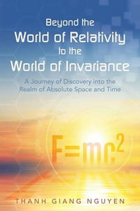 Beyond the World of Relativity to the World of Invariance : A Journey of Discovery into the Realm of Absolute Space and Time - Thanh Giang Nguyen