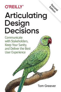 Articulating Design Decisions : Communicate with Stakeholders, Keep Your Sanity, and Deliver the Best User Experience - Tom Greever