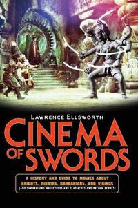 Cinema of Swords : A Popular Guide to Movies about Knights, Pirates, Barbarians, and Vikings (and Samurai and Musketeers and Gladiators and Outlaw Heroes) - Lawrence Ellsworth