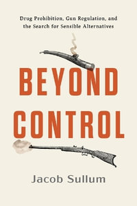Beyond Control : Drug Prohibition, Gun Regulation, and the Search for Sensible Alternatives - Jacob Sullum