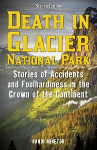Death in Glacier National Park : Stories of Accidents and Foolhardiness in the Crown of the Continent - Randi Minetor