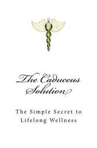The Caduceus Solution : The Simple Secret to Lifelong Wellness - Elizabeth and Friends