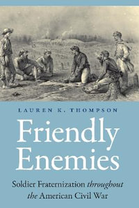 Friendly Enemies : Soldier Fraternization throughout the American Civil War - Lauren K. Thompson