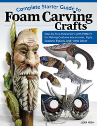 Complete Starter Guide to Foam Carving Crafts : Step-by-Step Instructions with Patterns for Making Accessories, Signs, Seasonal Figures, and Decor - Lora S. Irish