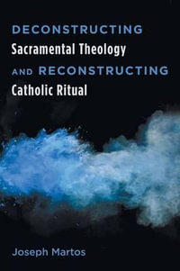 Deconstructing Sacramental Theology and Reconstructing Catholic Ritual - Joseph Martos