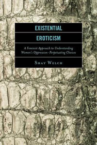 Existential Eroticism : A Feminist Approach to Understanding Women's Oppression-Perpetuating Choices - Shay Welch