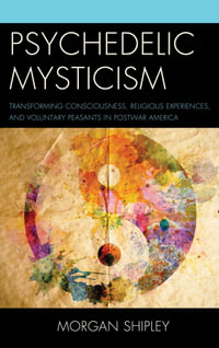 Psychedelic Mysticism : Transforming Consciousness, Religious Experiences, and Voluntary Peasants in Postwar America - Morgan Shipley