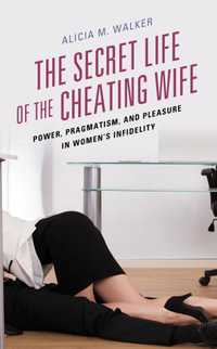 The Secret Life of the Cheating Wife : Power, Pragmatism, and Pleasure in Women's Infidelity - Alicia M. Walker