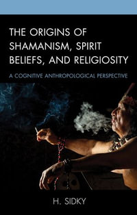 The Origins of Shamanism, Spirit Beliefs, and Religiosity : A Cognitive Anthropological Perspective - H. Sidky