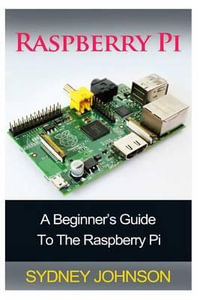 Raspberry Pi : A Beginner's Guide To The Raspberry Pi - Sydney Johnson