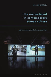 The Reenactment in Contemporary Screen Culture : Performance, Mediation, Repetition - Megan Carrigy