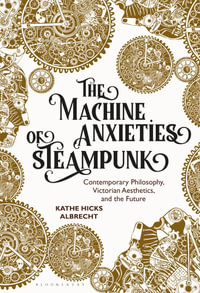 The Machine Anxieties of Steampunk : Contemporary Philosophy, Victorian Aesthetics, and the Future - Kathe Hicks Albrecht