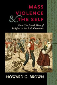 Mass Violence and the Self : From the French Wars of Religion to the Paris Commune - Howard G. Brown
