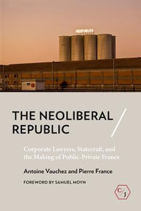 The Neoliberal Republic : Corporate Lawyers, Statecraft, and the Making of Public-Private France - Antoine Vauchez