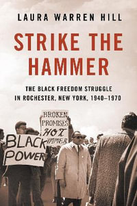 Strike the Hammer : The Black Freedom Struggle in Rochester, New York, 1940-1970 - Laura Warren Hill