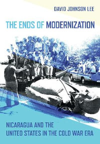 The Ends of Modernization : Nicaragua and the United States in the Cold War Era - David Johnson Lee