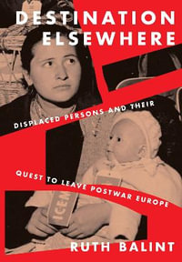 Destination Elsewhere : Displaced Persons and Their Quest to Leave Postwar Europe - Ruth Balint