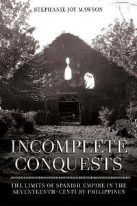 Incomplete Conquests : The Limits of Spanish Empire in the Seventeenth-Century Philippines - Stephanie Joy Mawson