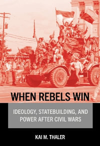 When Rebels Win : Ideology, Statebuilding, and Power After Civil Wars - Kai M. Thaler