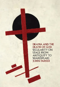 Drama and the Death of God : Secularity on Stage from Antiquity to Shakespeare - John Parker