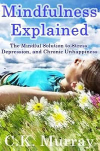 Mindfulness Explained : The Mindful Solution to Stress, Depression, and Chronic Unhappiness - C K Murray