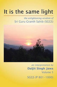 It Is The Same Light : the enlightening wisdom of Sri Guru Granth Sahib (SGGS) Volume 5: SGGS (P 801-1000) - Daljit Singh Jawa