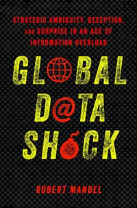 Global Data Shock : Strategic Ambiguity, Deception, and Surprise in an Age of Information Overload - Robert Mandel