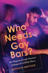 Who Needs Gay Bars? : Bar-Hopping through America's Endangered LGBTQ+ Places - Greggor Mattson