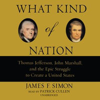 What Kind of Nation : Thomas Jefferson, John Marshall, and the Epic Struggle to Create a United States - Patrick Cullen