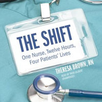 The Shift : One Nurse, Twelve Hours, Four Patients' Lives - Theresa Brown RN