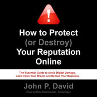 How to Protect (or Destroy) Your Reputation Online : The Essential Guide to Avoid Digital Damage, Lock Down Your Brand, and Defend Your Business - John P. David