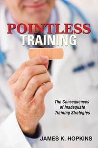 Pointless Training : The Consequences of Inadequate Training Strategies - James K. Hopkins