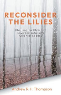 Reconsider the Lilies : Challenging Christian Environmentalism's Colonial Legacy - Andrew Thompson