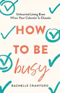 How to Be Busy : Unhurried Living Even When Your Calendar Is Chaotic - Rachelle Crawford