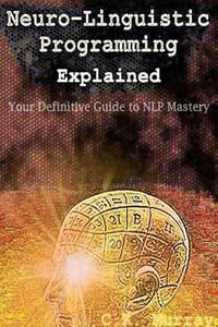 Neuro-Linguistic Programming Explained : Your Definitive Guide to Nlp Mastery - C K Murray