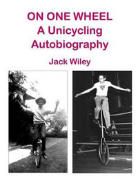 On One Wheel : A Unicycling Autobiography - Jack Wiley