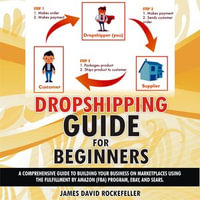 Dropshipping Guide for Beginners : A comprehensive guide to building your business on marketplaces using the Fulfillment by Amazon (FBA) program, eBay, and Sears - James David Rockefeller
