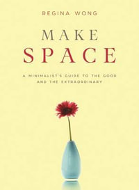 Make Space : A Minimalist's Guide to the Good and the Extraordinary - Regina Wong
