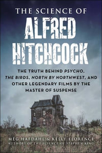 The Science of Alfred Hitchcock : The Truth Behind Psycho, The Birds, North by Northwest, and Other Legendary Films by the Master of Suspense - Meg Hafdahl