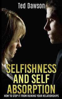 Selfishness and Self Absorption : How to Stop It from Ruining Your Relationships - Ted Dawson