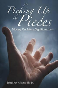 Picking Up the Pieces : Moving On After a Significant Loss - James Ray Ashurst Ph. D.