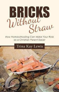 Bricks Without Straw : How Homeschooling Can Make Your Role as a Christian Parent Easier - Trina Kay Lewis