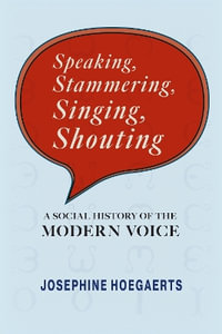 Speaking, Stammering, Singing, Shouting : A Social History of the Modern Voice - Josephine Hoegaerts
