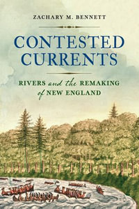 Contested Currents : Rivers and the Remaking of New England - Zachary M. Bennett