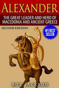 Alexander : The Great Leader and Hero of Macedonia and Ancient Greece - Roy Jackson