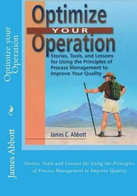 Optimize Your Operation : Stories, Tools and Lessons for Using the Principles of Process Management to Improve Quality - James C Abbott