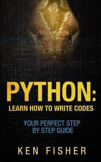 Python : Learn How to Write Codes-Your Perfect Step-By-Step Guide - Ken Fisher