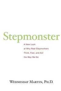 Stepmonster : A New Look at Why Real Stepmothers Think, Feel, and ACT the Way We Do - Wednesday Martin Ph D