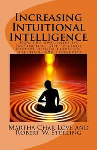 Increasing Intuitional Intelligence : How the Awareness of Instinctual Gut Feelings Fosters Human Learning, Intuition, and Longevity - Martha Char Love